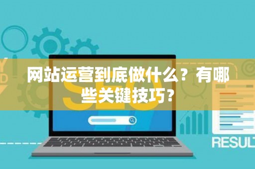 网站运营到底做什么？有哪些关键技巧？