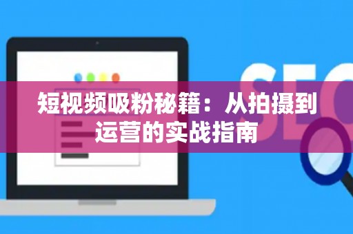 短视频吸粉秘籍：从拍摄到运营的实战指南