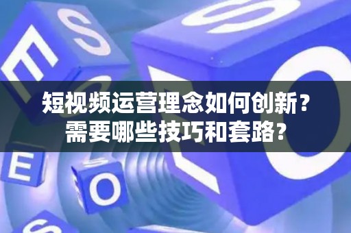 短视频运营理念如何创新？需要哪些技巧和套路？