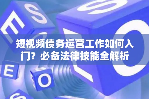 短视频债务运营工作如何入门？必备法律技能全解析