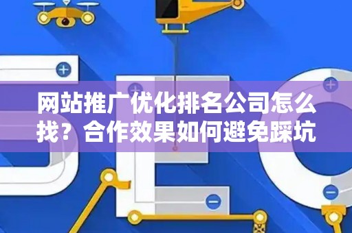 网站推广优化排名公司怎么找？合作效果如何避免踩坑？