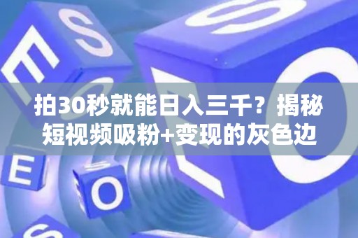 拍30秒就能日入三千？揭秘短视频吸粉+变现的灰色边界