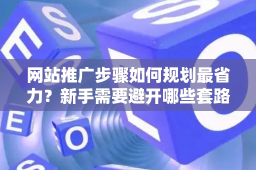 网站推广步骤如何规划最省力？新手需要避开哪些套路？